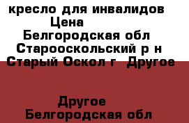 кресло для инвалидов › Цена ­ 6 000 - Белгородская обл., Старооскольский р-н, Старый Оскол г. Другое » Другое   . Белгородская обл.